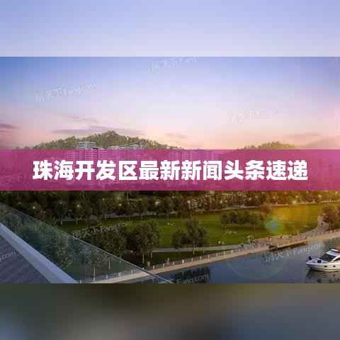 珠海开发区最新新闻头条速递
