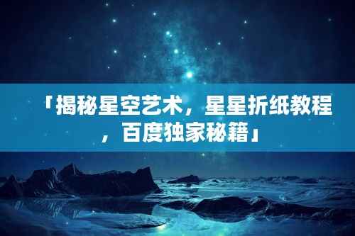 「揭秘星空艺术,星星折纸教程,百度独家秘籍」